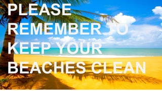 PLEASE
REMEMBER TO
KEEP YOUR
BEACHES CLEAN
 