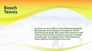 O número um do mundo é o italiano Michele Cappelletti.
Mês passado ele foi campeão no simples do Torneio
Internacional de Aruba. Mas, temos três brasileiros neste
ranking, Vinicius Font é o brasileiro mais bem colocado
em sexto lugar. Em seguida temos Thales Santos em
oitavo e Marcus Vinicius Ferreira em nono.
 
