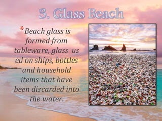 *Beach glass is
formed from
tableware, glass us
ed on ships, bottles
and household
items that have
been discarded into
the water.
 