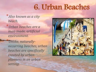 *Also known as a city
beach.
*Urban beaches are a
man-made, artificial
environment.
*Unlike, naturally-
occurring beaches, urban
beaches are specifically
created by urban
planners in an urban
setting.
 