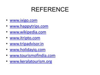 REFERENCE
• www.ixigo.com
• www.happytrips.com
• www.wikipedia.com
• www.itripto.com
• www.tripadvisor.in
• www.holidayiq.com
• www.tourismofindia.com
• www.keralatourism.org
 