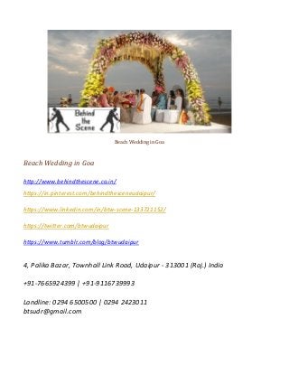 Beach Wedding in Goa
Beach Wedding in Goa
http://www.behindthescene.co.in/
https://in.pinterest.com/behindthesceneudaipur/
https://www.linkedin.com/in/btw-scene-133721152/
https://twitter.com/btwudaipur
https://www.tumblr.com/blog/btwudaipur
4, Palika Bazar, Townhall Link Road, Udaipur - 313001 (Raj.) India
+91-7665924399 | +91-9116739993
Landline: 0294 6500500 | 0294 2423011
btsudr@gmail.com
 