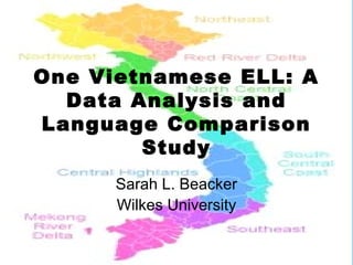 One Vietnamese ELL: A
  Data Analysis and
Language Comparison
        Study
      Sarah L. Beacker
      Wilkes University
 