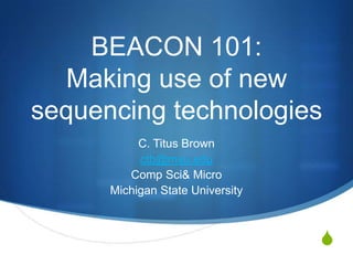 BEACON 101: Making use of new sequencing technologies C. Titus Brown ctb@msu.edu Comp Sci & Micro Michigan State University 