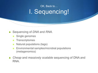 OK, Back to…I. Sequencing!Sequencing of DNA and RNA.Single genomesTranscriptomesNatural populations (tags)Environmental samples/microbial populations (metagenomics)Cheap and massively scalable sequencing of DNA and RNA.