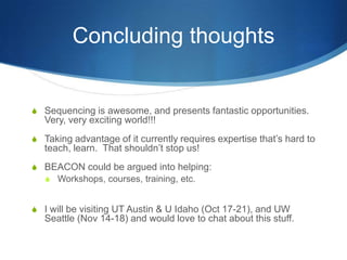 Educational futureIncreasingly, BEACON graduate students cannot be placed into easy categories (Michelle Vogel, Tasneem Pierce).Can we really split these people into “bio” and “compu” folk?  No… nor should we want to, necessarily; whole point of BEACON!Can we make the courses more distributed to take advantage of remote faculty expertise?Last year: no way in heck.This year, the tech is working better.  Plus, iPads!Your opinions welcome, especially if it involves less work for me.Note: options for faculty & postdocs, too: summer course w/Dworkin.
