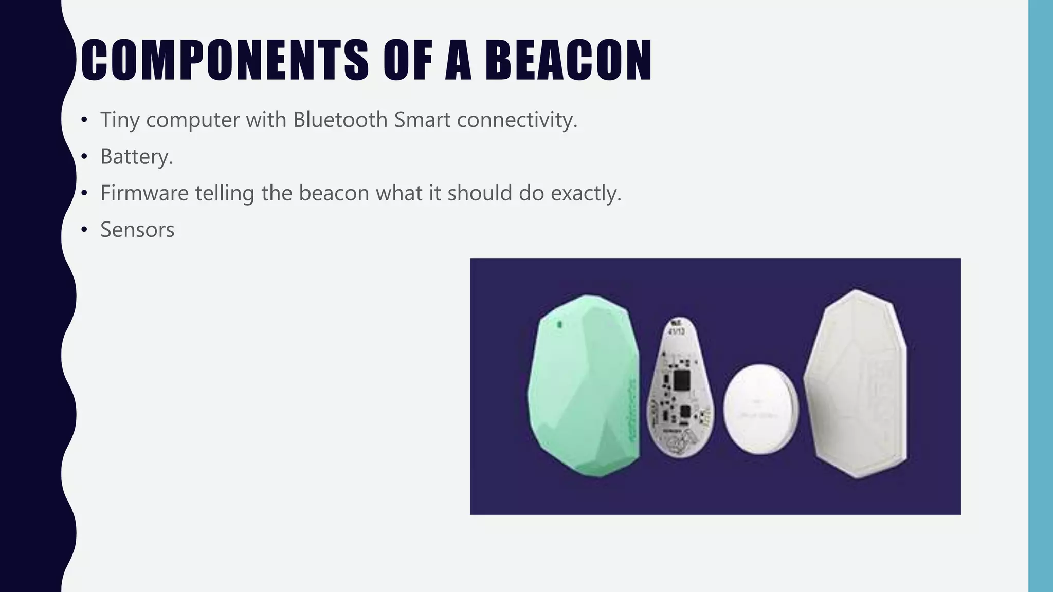 COMPONENTS OF A BEACON
• Tiny computer with Bluetooth Smart connectivity.
• Battery.
• Firmware telling the beacon what it should do exactly.
• Sensors
 