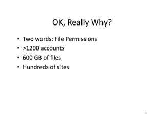 OK,	
  Really	
  Why?	
  
•  Two	
  words:	
  File	
  Permissions	
  
•  >1200	
  accounts	
  
•  600	
  GB	
  of	
  ﬁles	
  
•  Hundreds	
  of	
  sites	
  
12	
  
 