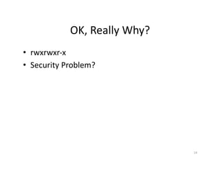 OK,	
  Really	
  Why?	
  
•  rwxrwxr-­‐x	
  
•  Security	
  Problem?	
  
14	
  
 