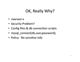 OK,	
  Really	
  Why?	
  
•  rwxrwxr-­‐x	
  
•  Security	
  Problem?	
  
•  Conﬁg	
  ﬁles	
  &	
  db	
  connecSon	
  scripts	
  
•  mysql_connect(db,user,password);	
  
•  Policy:	
  	
  No	
  sensiSve	
  info	
  
15	
  
 