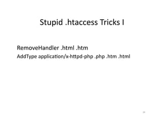  Stupid	
  .htaccess	
  Tricks	
  I	
  
RemoveHandler	
  .html	
  .htm	
  
AddType	
  applicaSon/x-­‐hGpd-­‐php	
  .php	
  .htm	
  .html	
  
24	
  
 