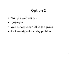 OpSon	
  2	
  
•  MulSple	
  web	
  editors	
  
•  rwxrwxr-­‐x	
  
•  Web	
  server	
  user	
  NOT	
  in	
  the	
  group	
  
•  Back	
  to	
  original	
  security	
  problem	
  
43	
  
 