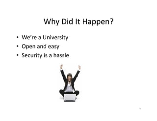 Why	
  Did	
  It	
  Happen?	
  
•  We’re	
  a	
  University	
  
•  Open	
  and	
  easy	
  
•  Security	
  is	
  a	
  hassle	
  
9	
  
 