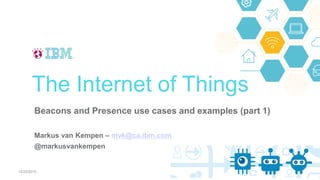 Beacons and Presence use cases and examples (part 1)
Markus van Kempen – mvk@ca.ibm.com
@markusvankempen
The Internet of Things
12/23/2015
1
 