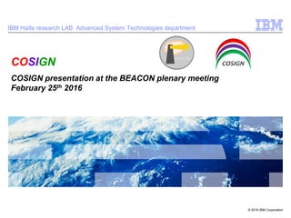 © 2016 IBM Corporation
COSIGN
COSIGN presentation at the BEACON plenary meeting
February 25th 2016
IBM Haifa research LAB Advanced System Technologies department
 