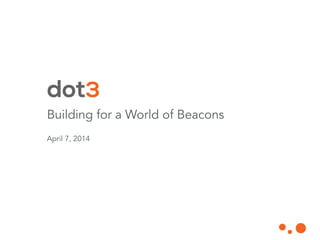 Building for a World of Beacons
!
April 7, 2014
 