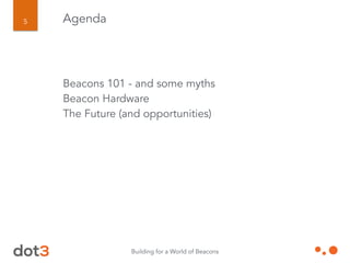 Building for a World of Beacons
5 Agenda
Beacons 101 - and some myths
Beacon Hardware
The Future (and opportunities)
!
!
 