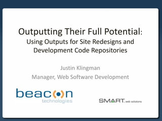 Outputting Their Full Potential: 
Using Outputs for Site Redesigns and 
Development Code Repositories 
Justin Klingman 
Manager, Web Software Development 
 