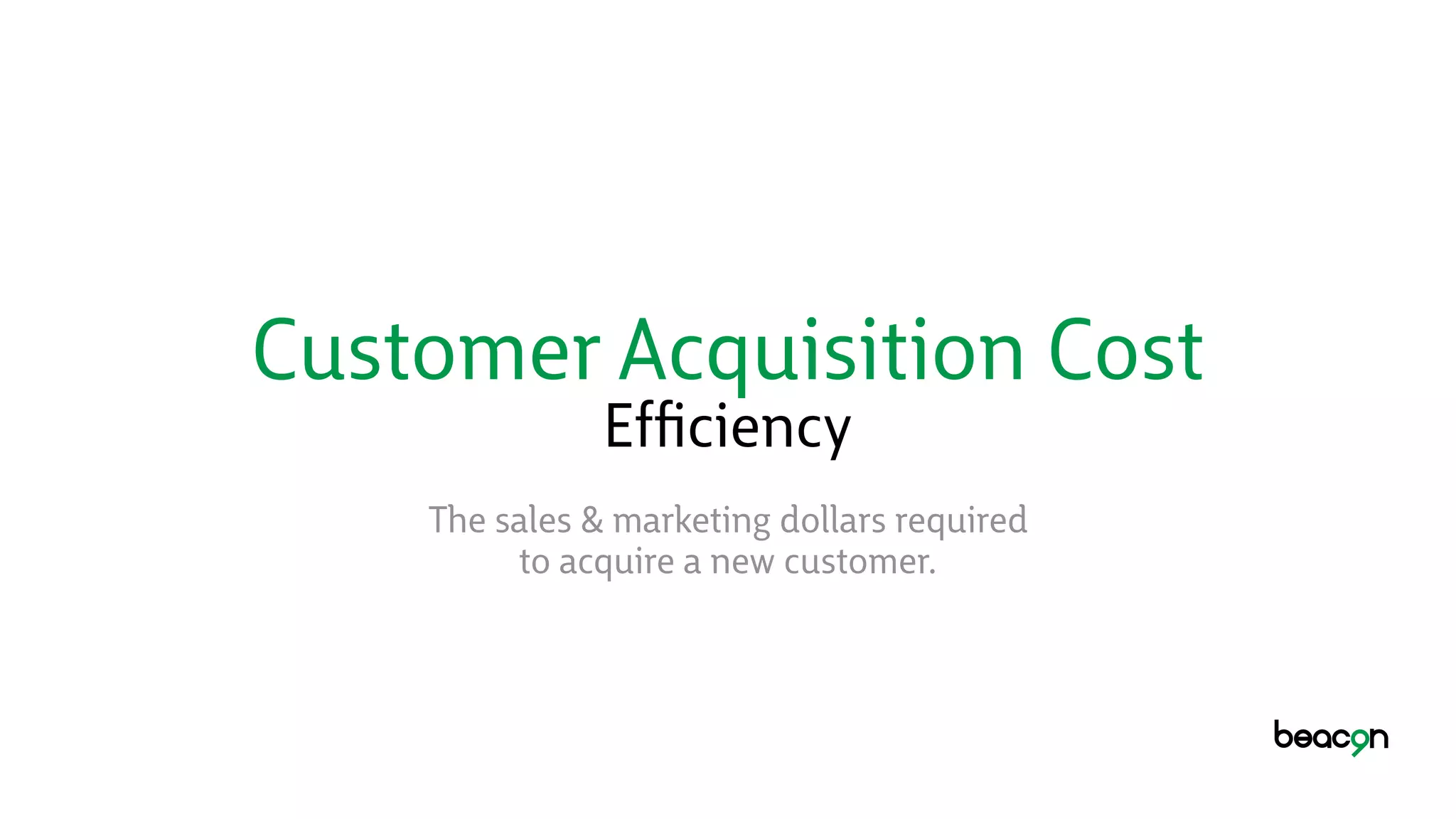 Customer Acquisition Cost
Efﬁciency
The sales & marketing dollars required 
to acquire a new customer.
 