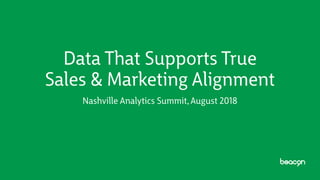 Data That Supports True
Sales & Marketing Alignment
Nashville Analytics Summit, August 2018
 