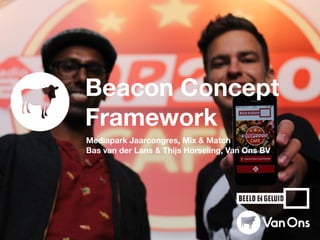 Mediapark Jaarcongres, Mix & Match, 18 juni 2015
Bas van der Lans & Thijs Horseling, Van Ons BV
Beacon Concept
Framework
 