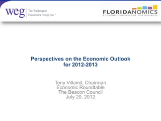 Perspectives on the Economic Outlook
            for 2012-2013


        Tony Villamil, Chairman
         Economic Roundtable
          The Beacon Council
             July 20, 2012
 