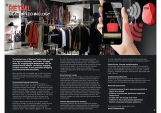 DIGITAL SOLUTIONS: iBEACON TECHNOLOGY.
The primary use of iBeacon Technology in retail
is to improve customer service and increase
sales. By bringing digital experiences into the
physical world retailers can deliver engaging
content and create a next generation shopping
experience that will drive sales.
iBeacons work with a compatible app to deliver an array of
pro-active and passive content accessible to a shopper in
realtime resulting in a richer and more personal shopping
experience.
Personalised Shopping Experiences.
iBeacons on the entrance to a store allow retailers to
personally welcome each and every customer on arrival i.e.
“Hi Sophie, welcome back to H&M”. The retailer has a further
ability to personalise by creating a innovative cross-platform
retail environment. Ability to tap into a customers on-line
proﬁle in realtime in order to provide targeted promotions and
discounts in store. i.e. items recently searched on-line, items
currently sat on their in-App wish-list or perhaps items
complimentary to a historic purchase in-store or on-line.
In addition iBeacon Technology is not all about simply
gunning for the sale. For example a fashion retailer can add
value in-store by showing a shopper the latest outﬁts or
celebrity styles featured in leading fashion blogs and
magazine articles. This could be suggestions to “complete
the look” by notifying which shoes go great with which
trousers, which bag, which top... all items available in store.
Another example might be the DIY store - as a retailer you
can provide shoppers with design tips and seasonal projects
for the home or garden - all of which they can complete
using products in store. These are all examples in
deployment designed to drive sales and make a store more
engaging.
Drive Customer Loyalty
Furthermore iBeacon technology can add another level to a
brands loyalty program i.e. customers can earn points for
entering a store or dressing room area. If a product that a
customer tries on doesn't meet his or hers requirement an
beacon enabled App can present alternative products and
furthermore indicate where they are in-store. In addition, with
the simple press of a button a customer can instantly request
assistance from a store member. Finally, most retailers send
weekly emails on ﬂash sales or offers with bonus points for
loyalty card holders. All too often however, customers tend to
forget about it when they are busy shopping in-store, with
iBeacons retailers can notify customers about deals as soon
as they enter.
Optimize Merchandise with Analytics:
Importantly, Beacons also provide retailers with endless
opportunities to collect massive amounts of untapped data.
For example retailers can determine heat maps and trafﬁc
patterns in-store using micro-location information.
This can help retailers choose locations and optimise store
layouts and product placement based on navigational patterns.
Obtain Further Customer Insight Analytics
Furthermore realtime analytics allow retailers to know exactly
who is in the store at anyone time. As such data can be drawn
down to provide detailed information for future sales, customer
targeting, additional advertiser revenue and if appropriate sales
team follow-up.
Enable Cashless Payments
Beacons can be used in-store to allow shoppers to buy a
product in real time using a mobile device without having to use
physical payment options such as cash and credit cards.
Retail ROI Opportunities.
• Immersive customer in-store experience and ability to
directly drive footfall.
• Enhanced consumer data, behavioural insight and
measurement.
• Increase sales and average order value
• Additional in-App revenue stream opportunities.
• Realtime cross-channel shopper enablement
For more information please get in touch:
studio@mgabrand.com
 
 
4
 