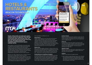 DIGITAL SOLUTIONS: iBEACON TECHNOLOGY.
Guests visiting hotels and restaurants expect
customer service at a high-level. They like staff
to know their name, their favourite room, and
when dining their favourite food and where they
like to sit. This aligns perfectly with
hospitalities goals that demand superior
customer service.
When staying in a hotel most travellers are actively looking
for restaurant recommendations, great local bar spots and
things to do. As a hotel chain you can offer exclusive
localised experiences including food and beverage, golf and
spa deals to their members. Overall the positive outlook for
hotel and restaurant operators is that they can track whatever
results you trot. Allowing them collectively and/or
independently to grow their connection to their customer.
iBeacons can notify a restaurant when a customer is near so
that the host or hostess will be ready for you with a
personalised welcome when you arrive. Beacons can inform
the the host/hostess of dietary requirements, favourite wines,
again, your favourite table. If the customer is running late or
something comes up, they can simply and easily send a
quick message to the restaurant to let you know.
How can hoteliers put iBeacons to use:
Guest Check In
Imagine a guest walks into your hotel lobby, and receives a
‘check-in’ push notiﬁcation on the hotel app. The push
notiﬁcation shows the reservation and the guest has digitally
checked in. The app has already retrieves their personal
details from the time of booking the room and as soon as he/
she walks into the lobby, within the range of the beacon placed
there he/she is recognised. This gives the guest a great
hassle-free experience as soon as he enters the hotel
Keyless Entry 
When a guest has digitally checked in, a signal is sent to their
smartphone via the app allowing them to bypass the front desk
and proceed directly to their room. An iBeacon picks up the
guest’s phone when in close proximity and unlocks the room
door - delivering an intuitive and efﬁcient guest experience.
Finding Bedrooms & Hotel/Resort Navigation
The exact location of a bedroom, the whereabouts of the spa,
the pool, the restaurants are a commonly asked question for
hotel staff members. Similar to GPS, iBeacons enable guests
to navigate a resort using their smartphone. Mobiles devices
can be used to determine the position of a guest in a large
hotel or resort, and direct them to a chosen location.
In-Room Controls
iBeacons can also sense when a guest is in their room and
enable a new set of services on his or her mobile device i.e.
control the lighting, temperature, the TV, even access room
service to place an order.
Check-out: 
On the last day of their stay, guests can be sent a push
notiﬁcation giving them an option to either extend their stay,
or to check out digitally. Check-out can be done without the
need for a front-desk assistant. The whole process is
seamless and hassle-free.
Upgrade & Upsell: 
iBeacons can also be used to offer a guest options for room
upgrades. Discounted upgrades to superior rooms when
they enter the hotel premises.
Analytics: 
Hotels can use beacons for gathering data:
(i) Gain Customer Insights: Beacons can be use to improve
the overall guest experience. By outﬁtting your property
with beacons at the pool, bar, restaurant, lobbies, and
other areas, you can identify the proﬁt centres and time
spent by guests in these areas.
6
 