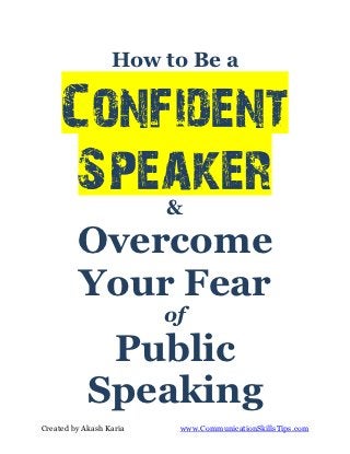 How to Be a


     Confident
      Speaker            &
         Overcome
         Your Fear
                         of
             Public
            Speaking
Created by Akash Karia    www.CommunicationSkillsTips.com
 