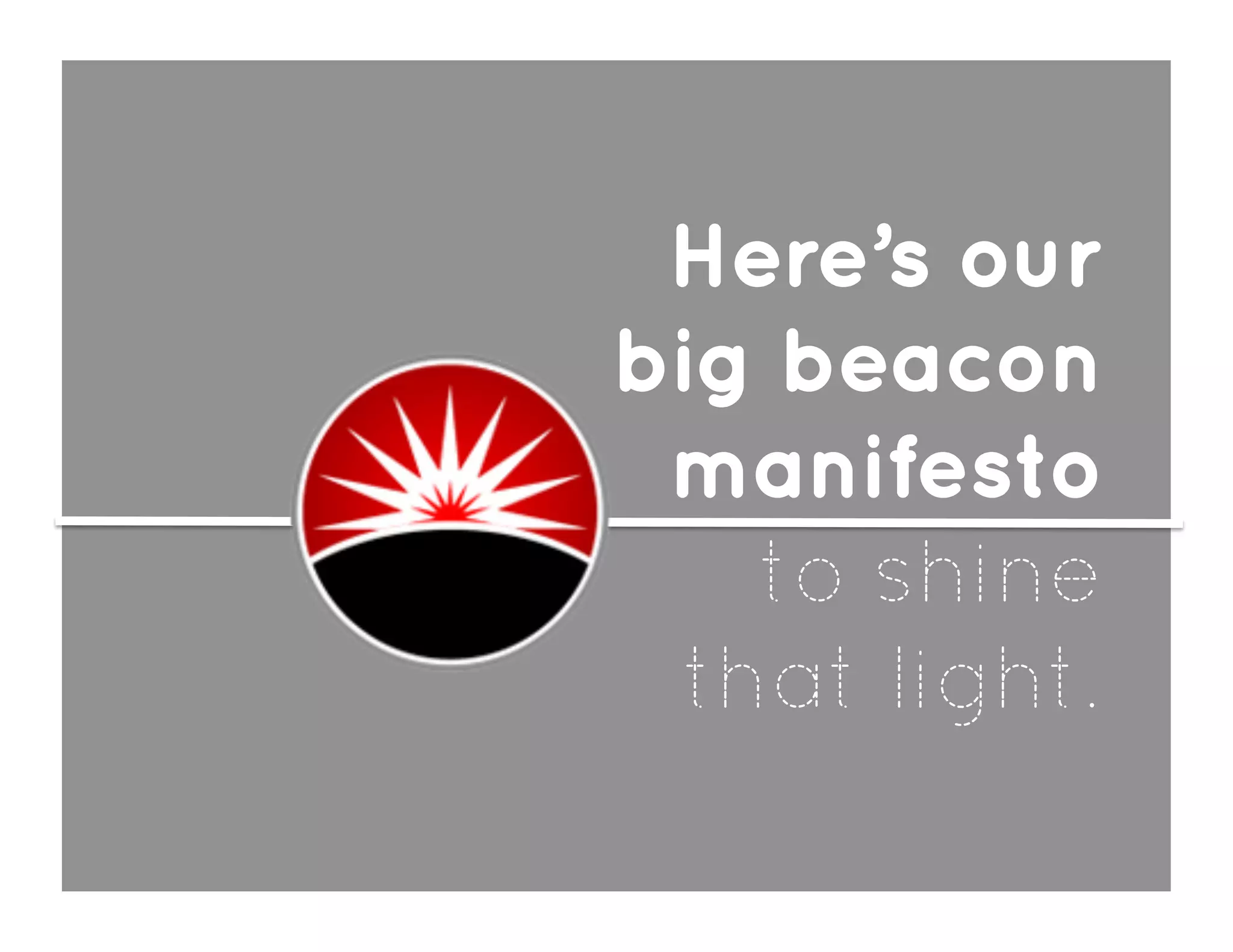 Here’s our
big beacon
 manifesto
   to shine
 that light.
 