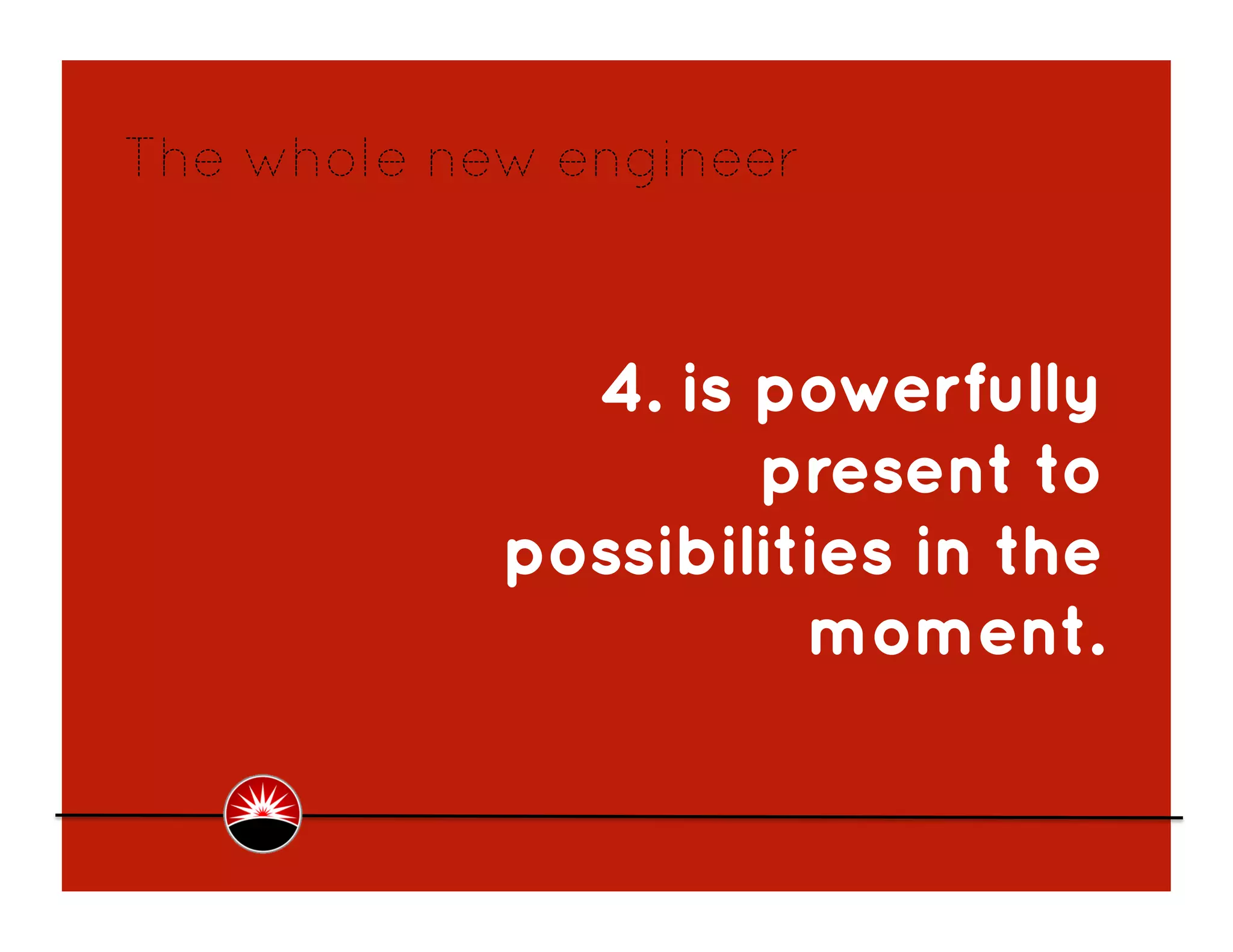 The whole new engineer



              4. is powerfully
                    present to
            possibilities in the
                      moment.
 