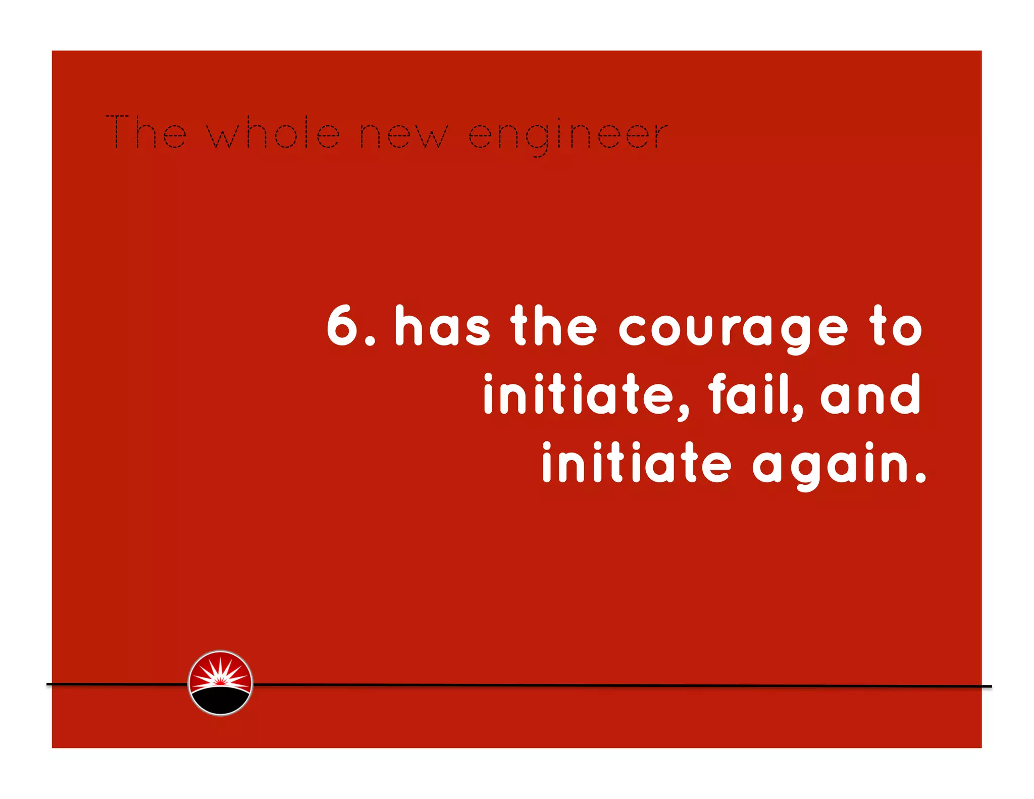The whole new engineer



        6. has the courage to
              initiate, fail, and
                initiate again.
 