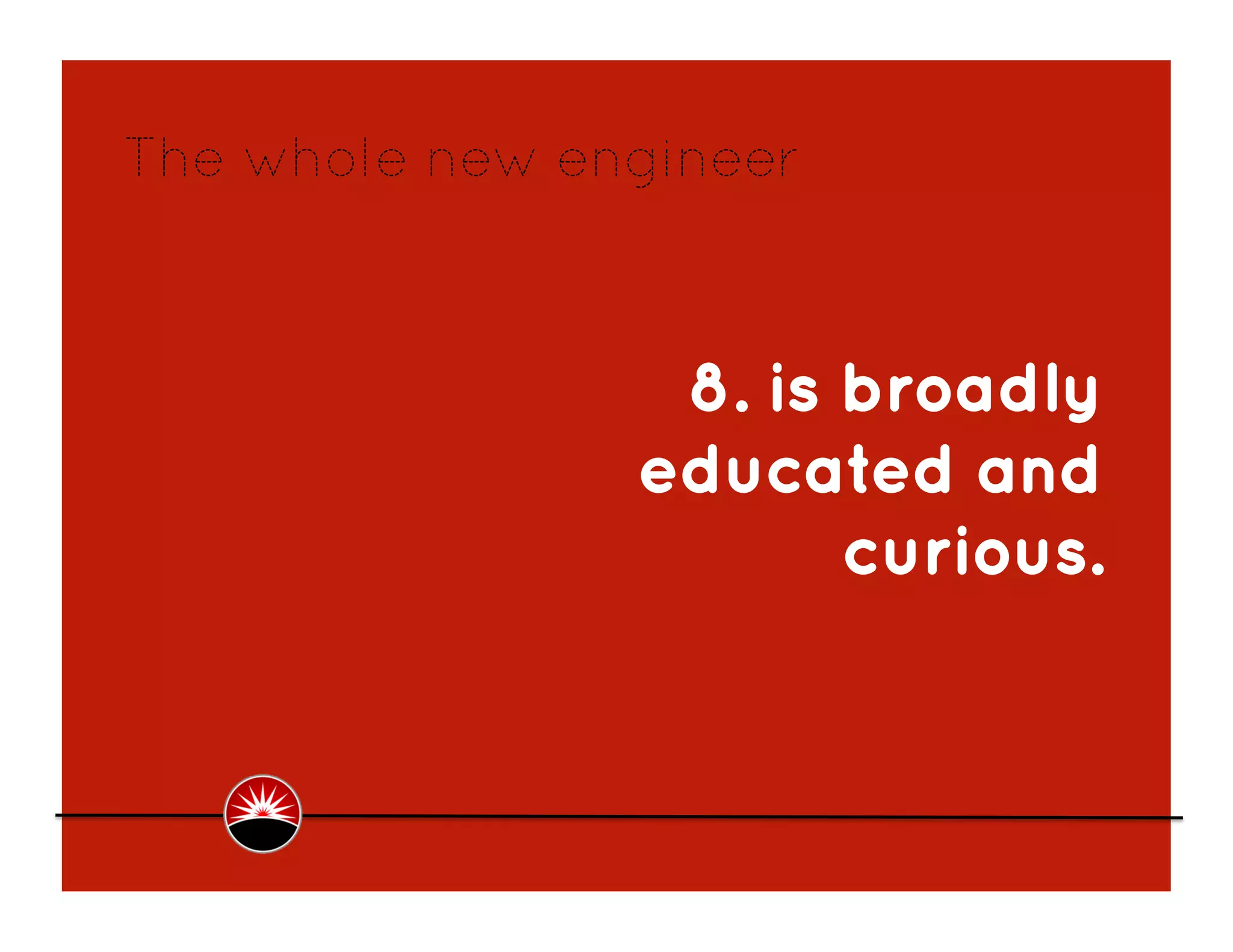 The whole new engineer



                 8. is broadly
                educated and
                       curious.
 