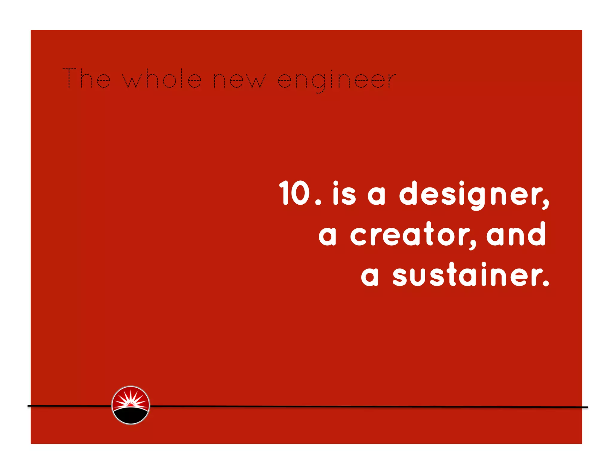 The whole new engineer



              10. is a designer,
                 a creator, and
                    a sustainer.
 