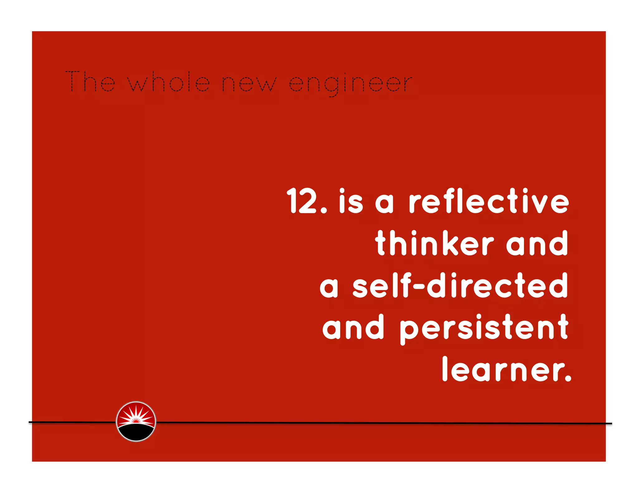 The whole new engineer



             12. is a reflective
                    thinker and
               a self-directed
               and persistent
                        learner.
 