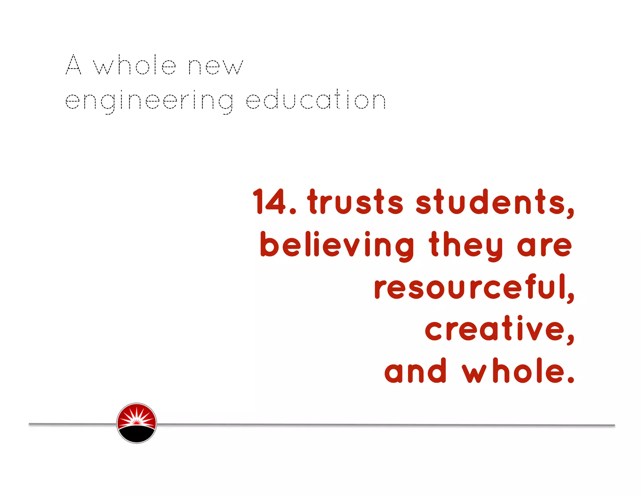 A whole new
engineering education


            14. trusts students,
            believing they are
                    resourceful,
                        creative,
                     and whole.
                                .
 