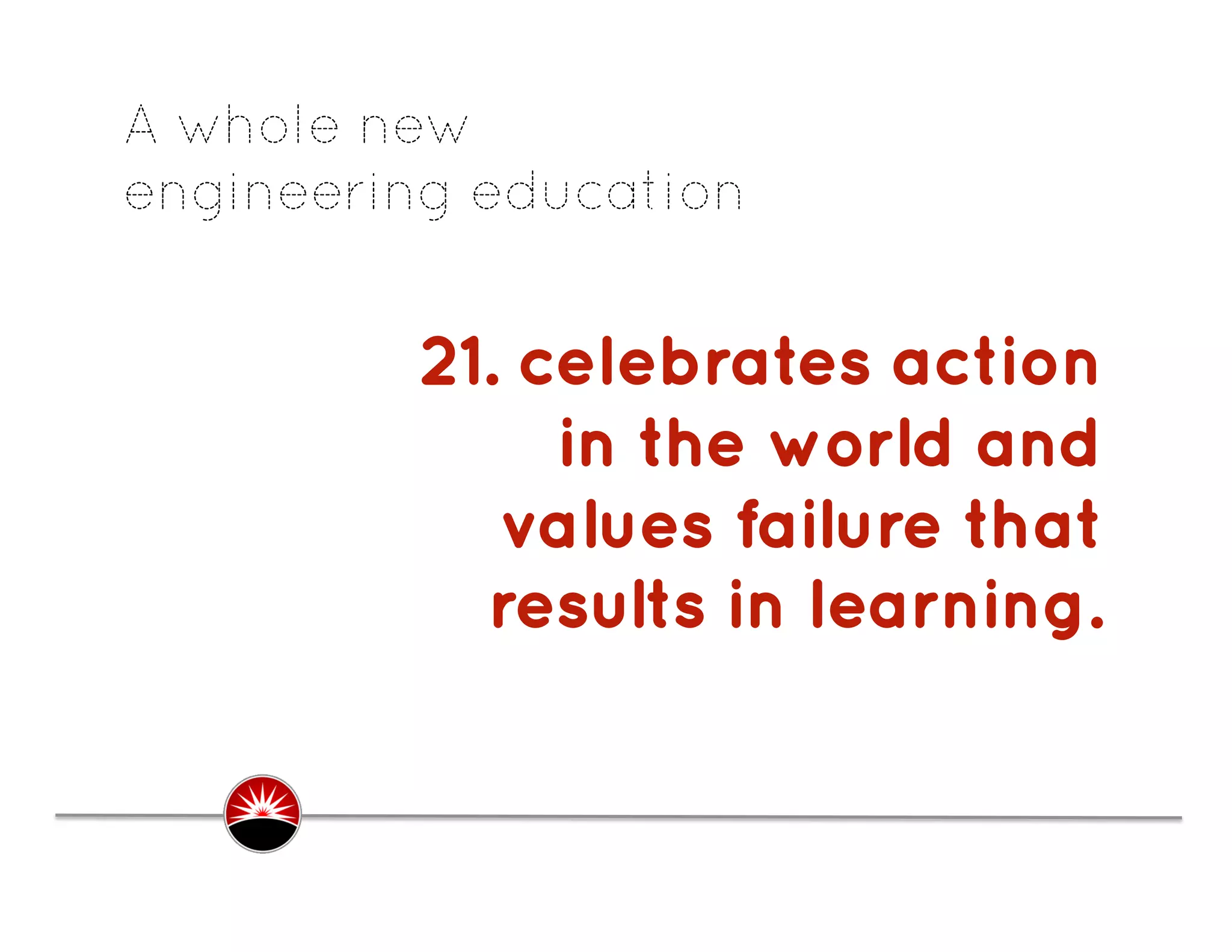 A whole new
engineering education


         21. celebrates action
              in the world and
            values failure that
           results in learning.
                              .
 