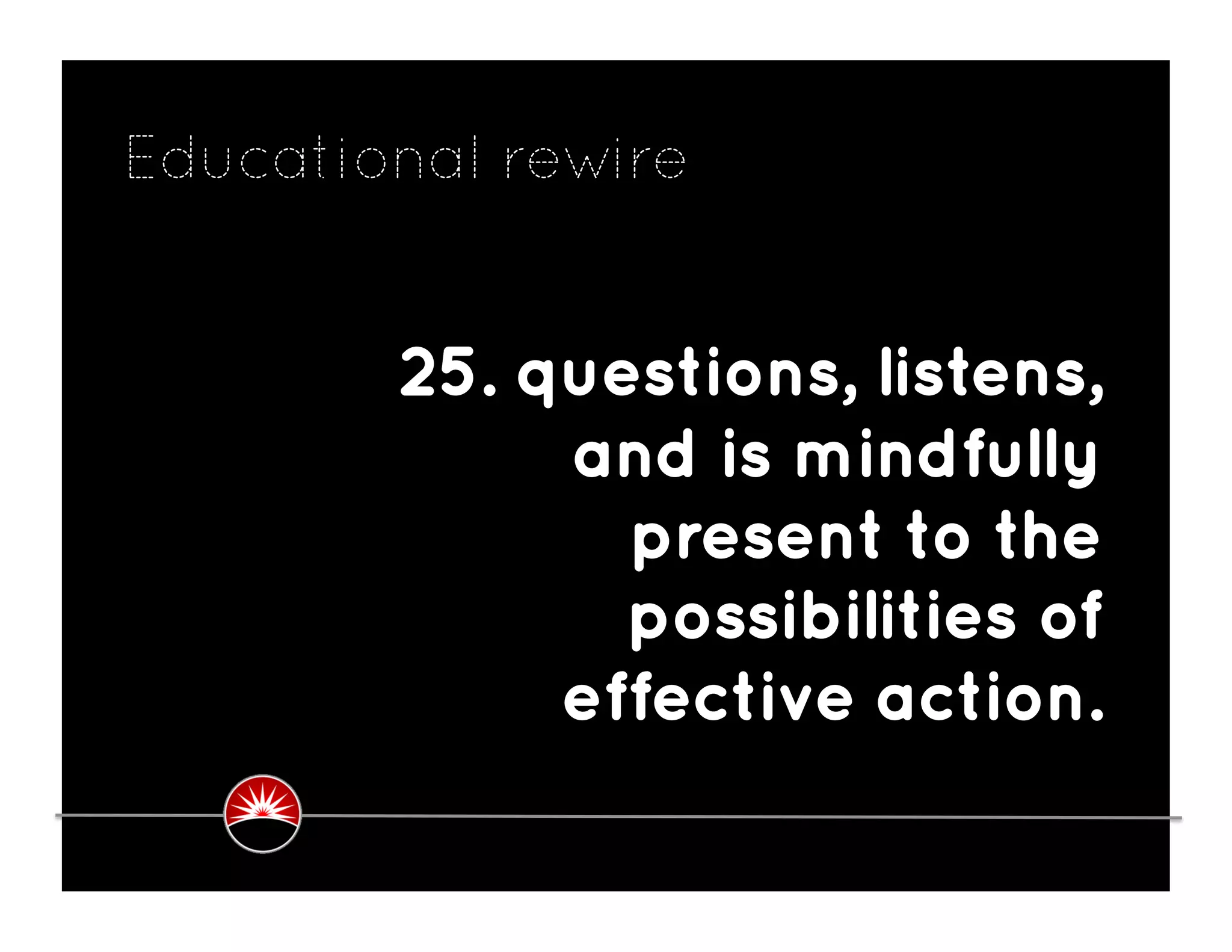 Educational rewire


        25. questions, listens,
             and is mindfully
               present to the
               possibilities of
             effective action.
 
