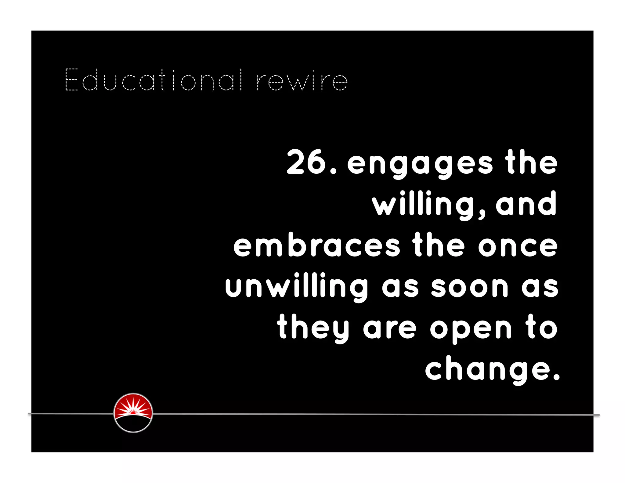 Educational rewire

             26. engages the
                   willing, and
          embraces the once
          unwilling as soon as
            they are open to
                       change.
 