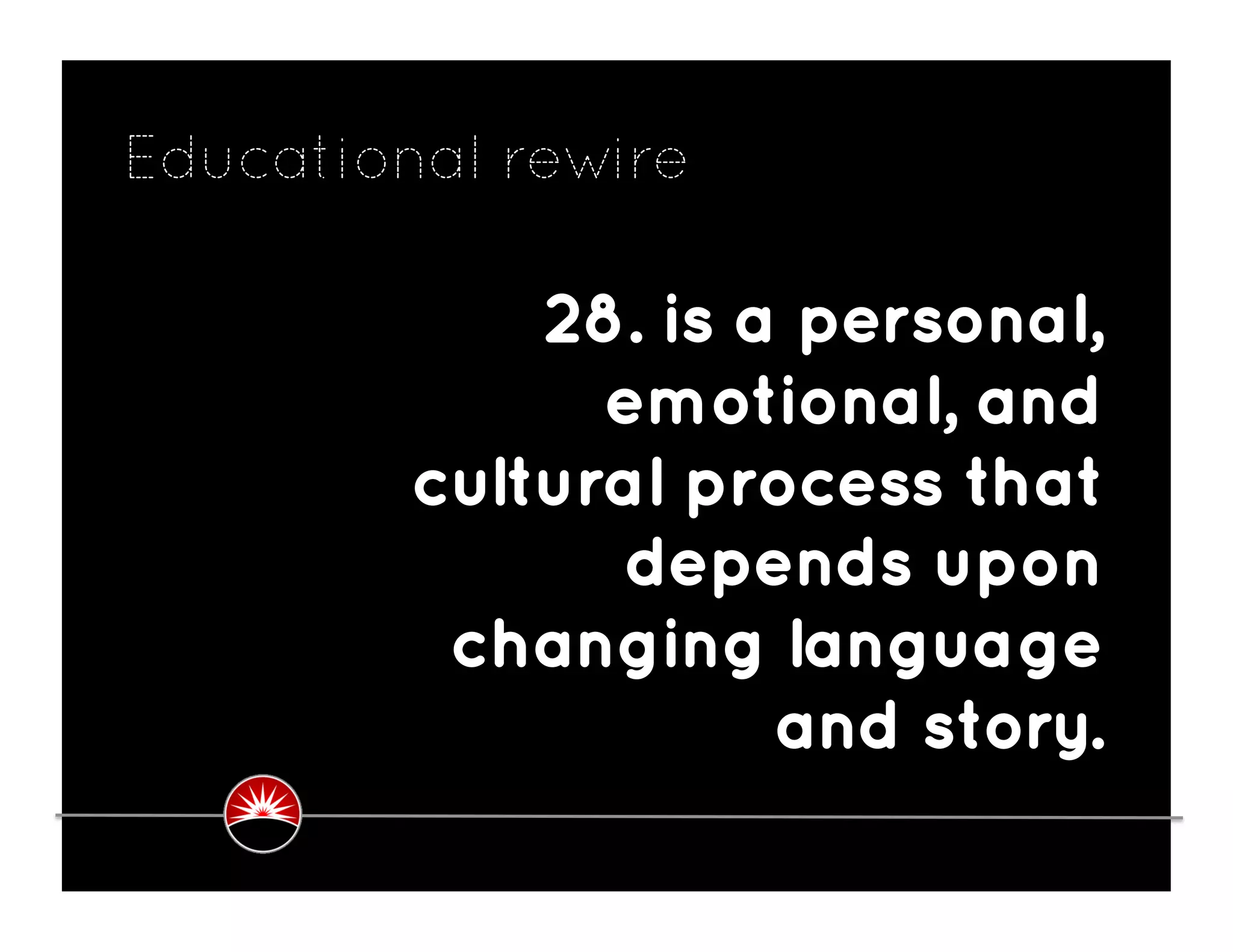 Educational rewire

             28. is a personal,
               emotional, and
         cultural process that
               depends upon
          changing language
                     and story.
 