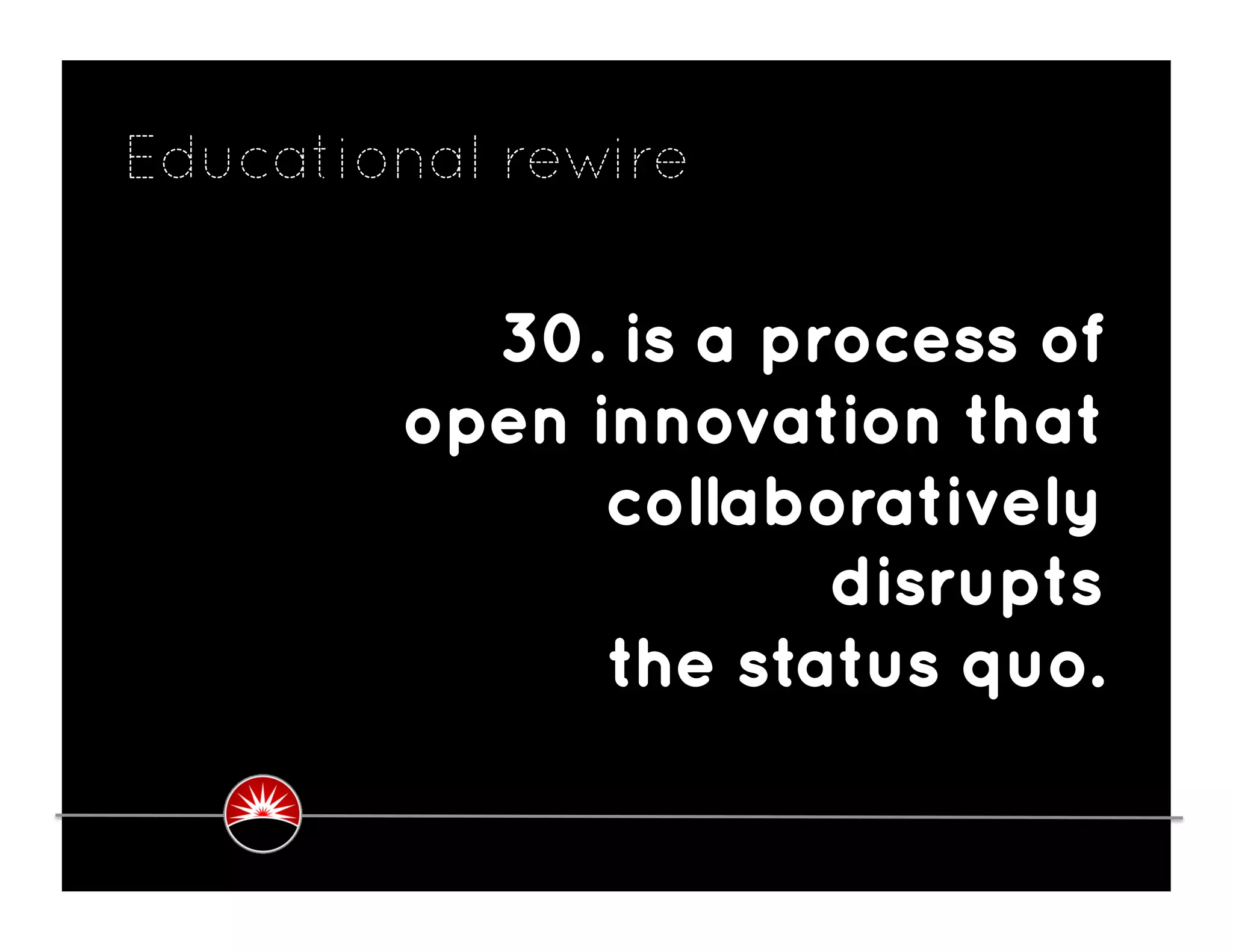 Educational rewire

          30. is a process of
        open innovation that
              collaboratively
                     disrupts
              the status quo.
 