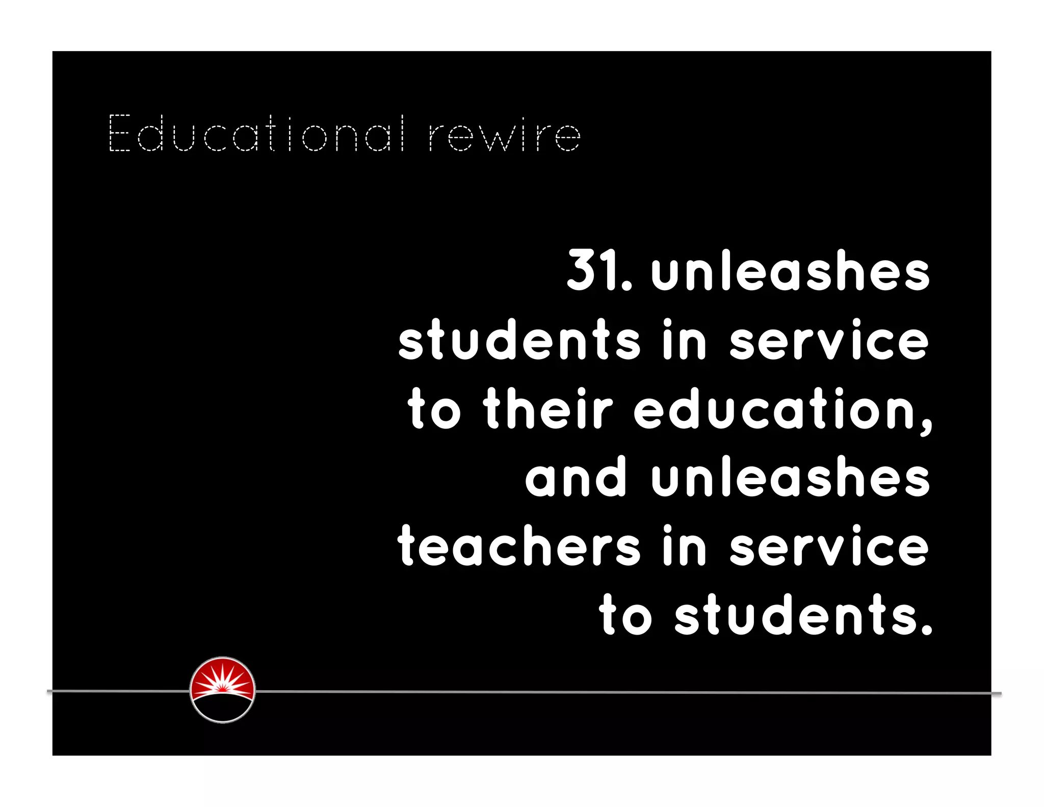 Educational rewire

                31. unleashes
          students in service
          to their education,
               and unleashes
          teachers in service
                 to students.
 