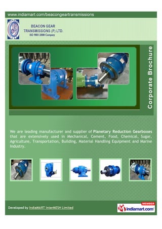 We are leading manufacturer and supplier of Planetary Reduction Gearboxes
that are extensively used in Mechanical, Cement, Food, Chemical, Sugar,
Agriculture, Transportation, Building, Material Handling Equipment and Marine
Industry.
 