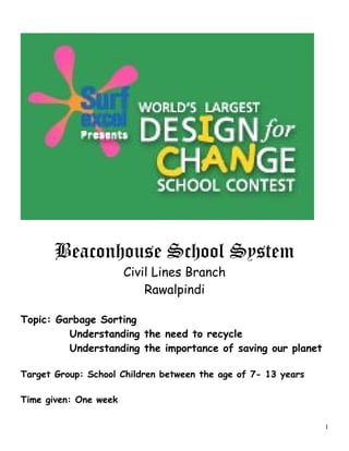 Beaconhouse School System
Civil Lines Branch
Rawalpindi
Topic: Garbage Sorting
Understanding the need to recycle
Understanding the importance of saving our planet
Target Group: School Children between the age of 7- 13 years
Time given: One week
1
 