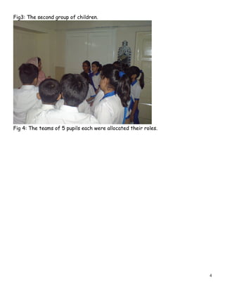Fig3: The second group of children.
Fig 4: The teams of 5 pupils each were allocated their roles.
4
 