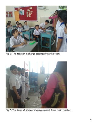 Fig 6: The teacher in charge accompanying the team.
Fig 7: The team of students taking support from their teacher.
6
 