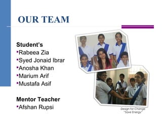 OUR TEAM
Student’s
Rabeea Zia
Syed Jonaid Ibrar
Anosha Khan
Marium Arif
Mustafa Asif
Mentor Teacher
Afshan Rupsi Design for Change
“Save Energy”
 