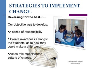 STRATEGIES TO IMPLEMENT
CHANGE.
Design for Change
“Save Energy”
Reversing for the best……
Our objective was to develop:
A sense of responsibility
 Create awareness amongst
the students, as to how they
could make a difference.
Act as role models/trend
setters of change.
 