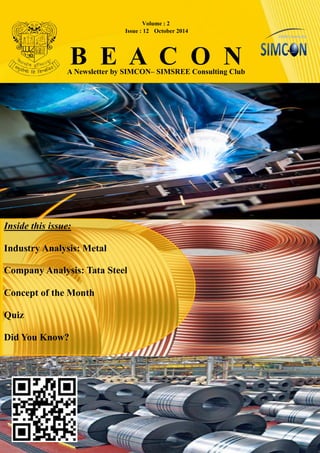 B E A C O N 
A Newsletter by SIMCON– SIMSREE Consulting Club 
Volume : 2 
Issue : 12 October 2014 
Inside this issue: 
Industry Analysis: Metal 
Company Analysis: Tata Steel 
Concept of the Month 
Quiz 
Did You Know?  